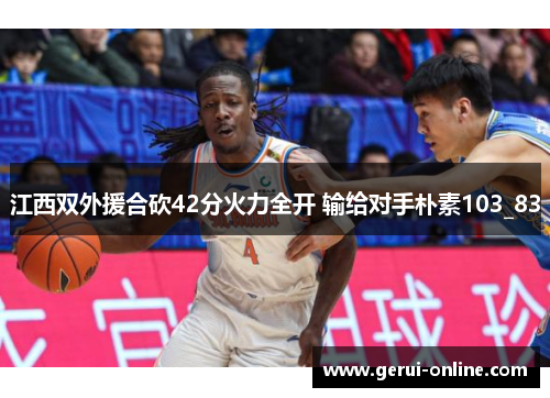 江西双外援合砍42分火力全开 输给对手朴素103_83